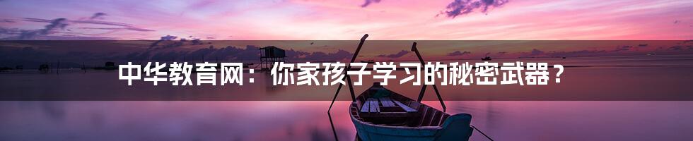 中华教育网：你家孩子学习的秘密武器？