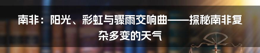 南非：阳光、彩虹与骤雨交响曲——探秘南非复杂多变的天气