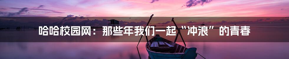 哈哈校园网：那些年我们一起“冲浪”的青春