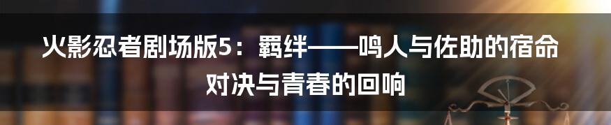 火影忍者剧场版5:羁绊——鸣人与佐助的宿命对决与青春的回响