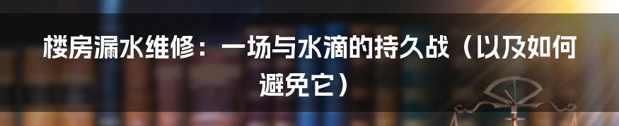 楼房漏水维修：一场与水滴的持久战（以及如何避免它）