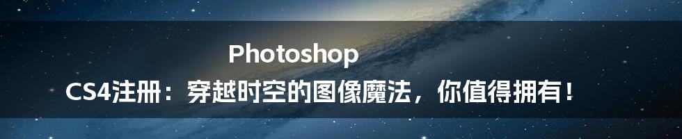 Photoshop CS4注册：穿越时空的图像魔法，你值得拥有！