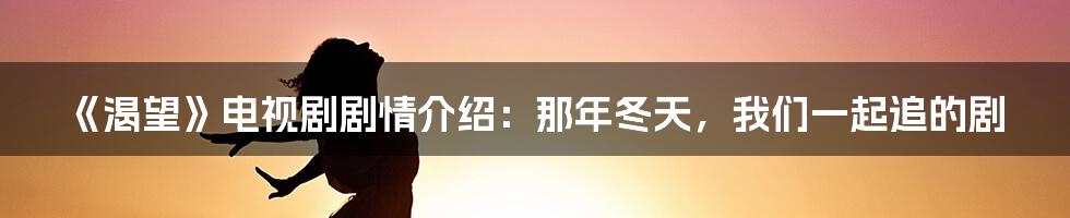 《渴望》电视剧剧情介绍：那年冬天，我们一起追的剧