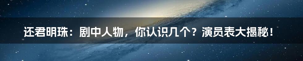 还君明珠:剧中人物,你认识几个?演员表大揭秘!
