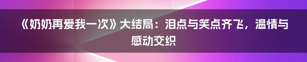 《奶奶再爱我一次》大结局:泪点与笑点齐飞,温情与感动交织