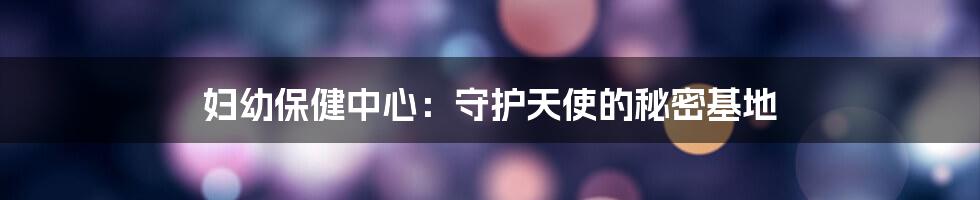 妇幼保健中心：守护天使的秘密基地