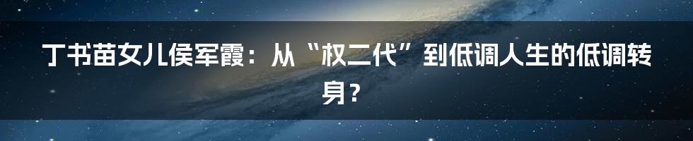 丁书苗女儿侯军霞:从“权二代”到低调人生的低调转身?