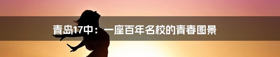 青岛17中：一座百年名校的青春图景