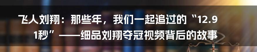 飞人刘翔：那些年，我们一起追过的“12.91秒”——细品刘翔夺冠视频背后的故事