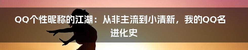 QQ个性昵称的江湖:从非主流到小清新,我的QQ名进化史