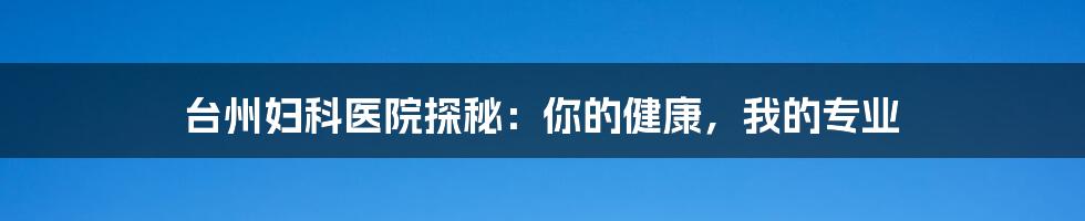 台州妇科医院探秘：你的健康，我的专业