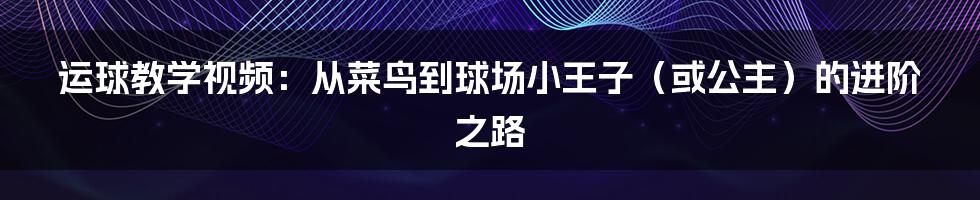 运球教学视频:从菜鸟到球场小王子(或公主)的进阶之路