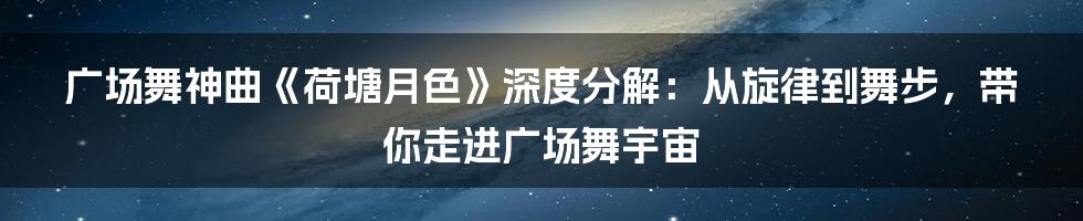 广场舞神曲《荷塘月色》深度分解:从旋律到舞步,带你走进广场舞宇宙