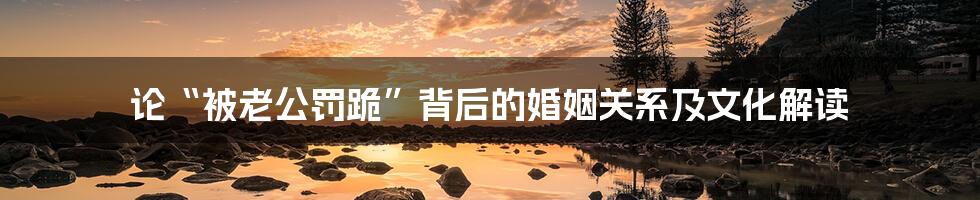 论“被老公罚跪”背后的婚姻关系及文化解读