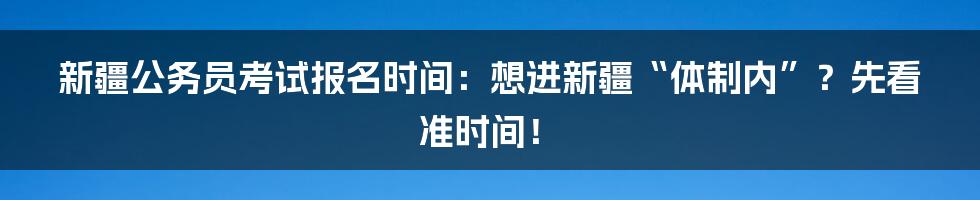 新疆公务员考试报名时间：想进新疆“体制内”？先看准时间！