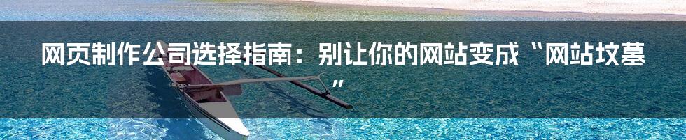网页制作公司选择指南：别让你的网站变成“网站坟墓”