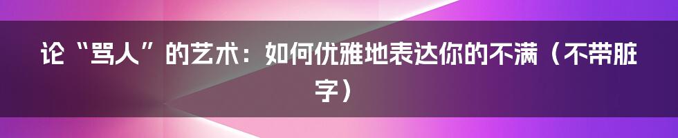 论“骂人”的艺术：如何优雅地表达你的不满（不带脏字）