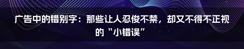 广告中的错别字：那些让人忍俊不禁，却又不得不正视的“小错误”