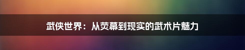 武侠世界:从荧幕到现实的武术片魅力