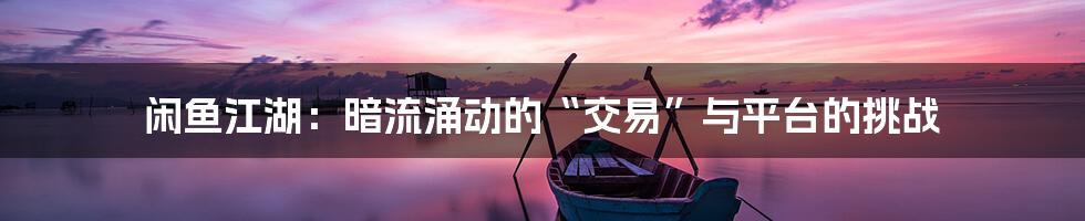 闲鱼江湖：暗流涌动的“交易”与平台的挑战