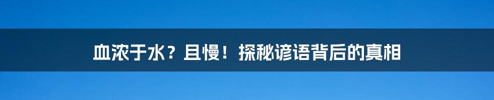 血浓于水？且慢！探秘谚语背后的真相