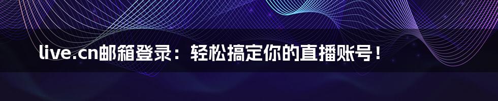 live.cn邮箱登录：轻松搞定你的直播账号！