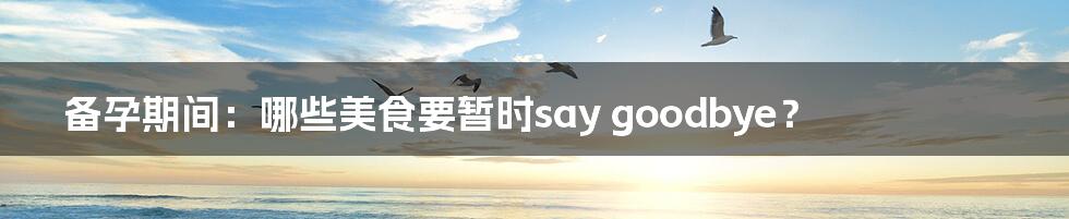 备孕期间：哪些美食要暂时say goodbye？