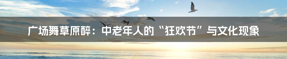 广场舞草原醉：中老年人的“狂欢节”与文化现象