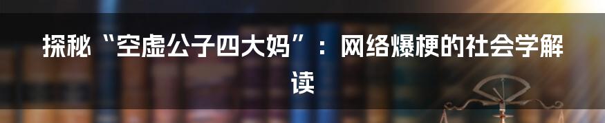 探秘“空虚公子四大妈”:网络爆梗的社会学解读