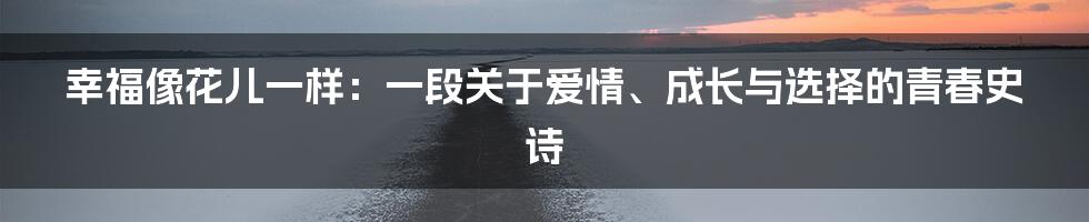 幸福像花儿一样：一段关于爱情、成长与选择的青春史诗
