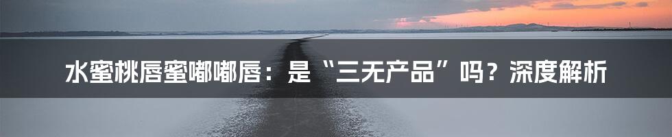 水蜜桃唇蜜嘟嘟唇:是“三无产品”吗?深度解析