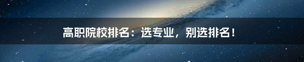 高职院校排名:选专业,别选排名!