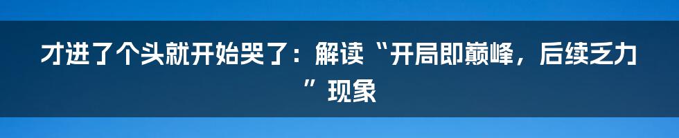 才进了个头就开始哭了：解读“开局即巅峰，后续乏力”现象