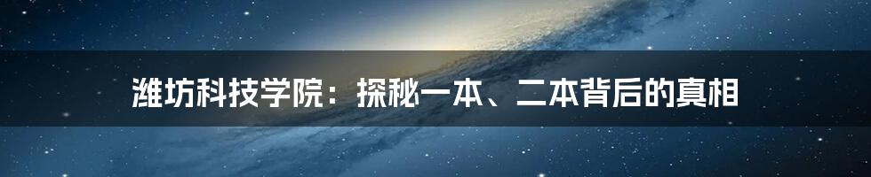 潍坊科技学院：探秘一本、二本背后的真相