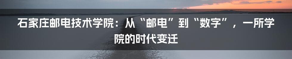 石家庄邮电技术学院:从“邮电”到“数字”,一所学院的时代变迁