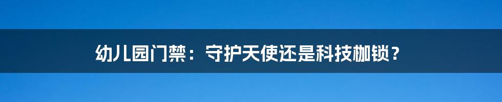 幼儿园门禁：守护天使还是科技枷锁？
