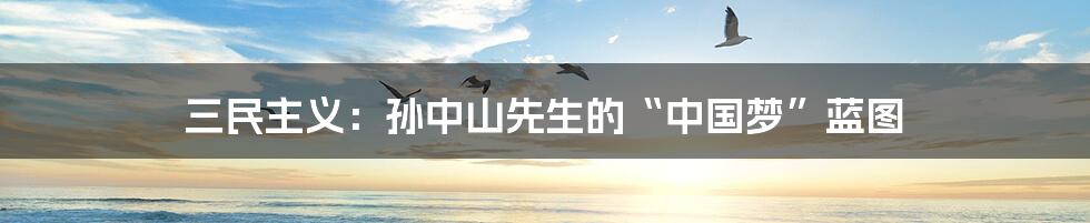 三民主义：孙中山先生的“中国梦”蓝图