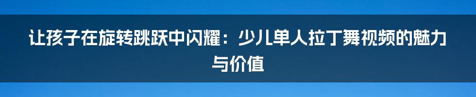 让孩子在旋转跳跃中闪耀:少儿单人拉丁舞视频的魅力与价值