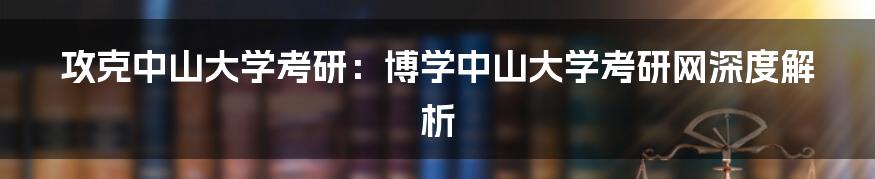 攻克中山大学考研:博学中山大学考研网深度解析