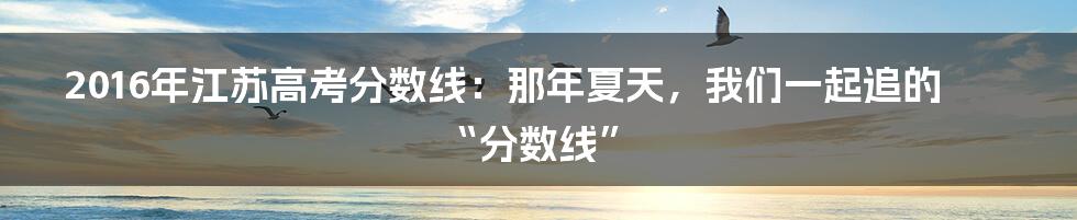 2016年江苏高考分数线：那年夏天，我们一起追的“分数线”