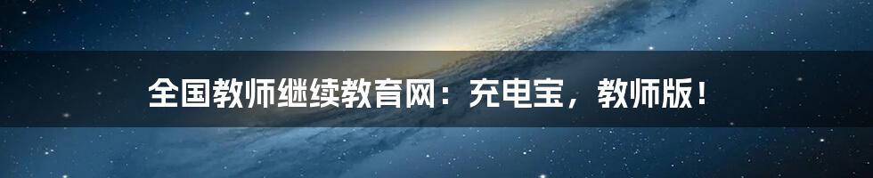 全国教师继续教育网:充电宝,教师版!