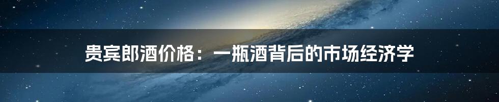 贵宾郎酒价格：一瓶酒背后的市场经济学
