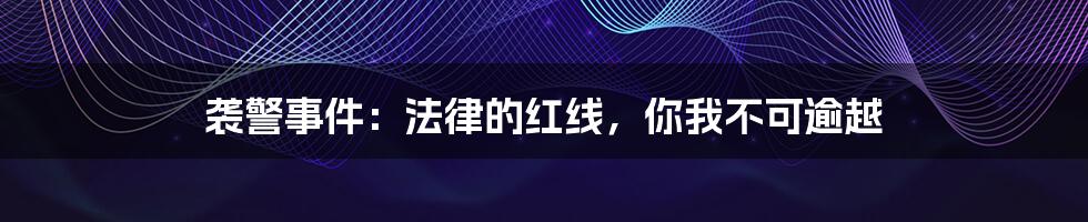 袭警事件:法律的红线,你我不可逾越