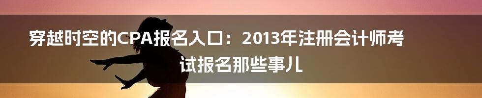 穿越时空的CPA报名入口：2013年注册会计师考试报名那些事儿