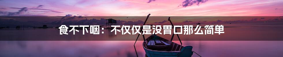 食不下咽：不仅仅是没胃口那么简单