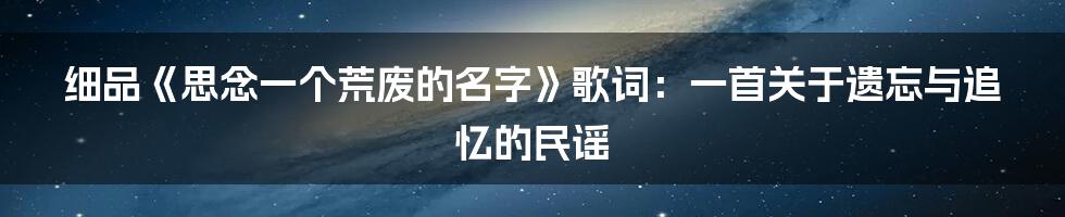 细品《思念一个荒废的名字》歌词:一首关于遗忘与追忆的民谣