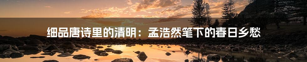 细品唐诗里的清明：孟浩然笔下的春日乡愁