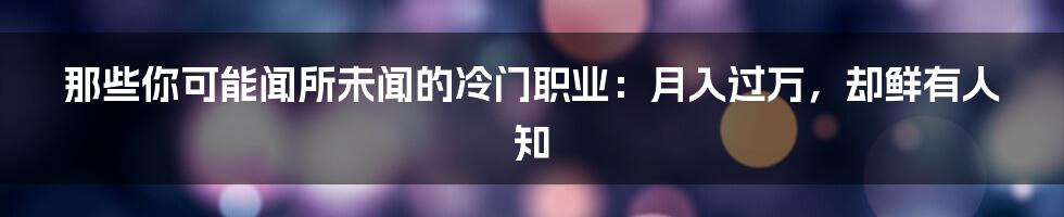 那些你可能闻所未闻的冷门职业：月入过万，却鲜有人知