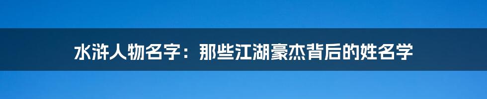 水浒人物名字:那些江湖豪杰背后的姓名学