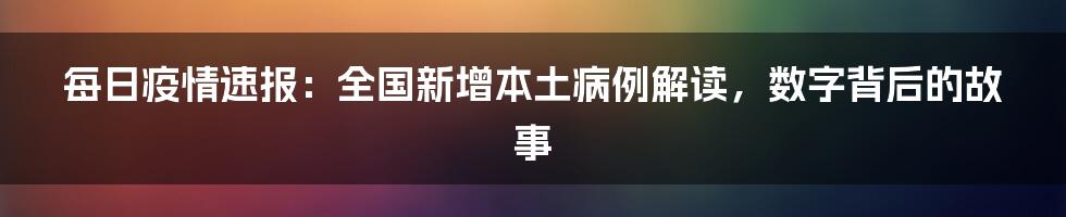 每日疫情速报:全国新增本土病例解读,数字背后的故事